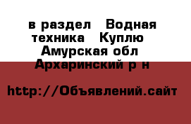  в раздел : Водная техника » Куплю . Амурская обл.,Архаринский р-н